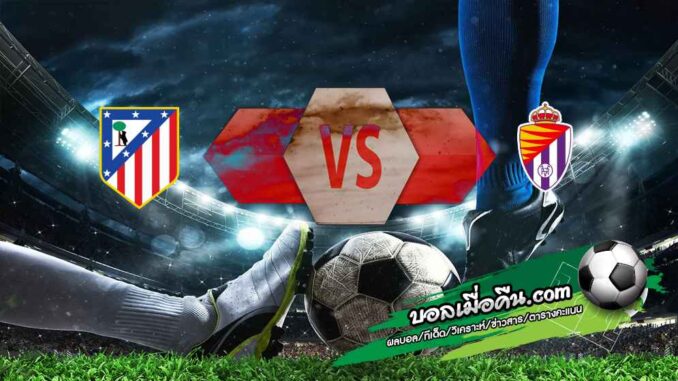 วิเคราะห์บอล ลา ลีกา : แอตฯ มาดริด -vs- เรอัล บายาโดลิด
