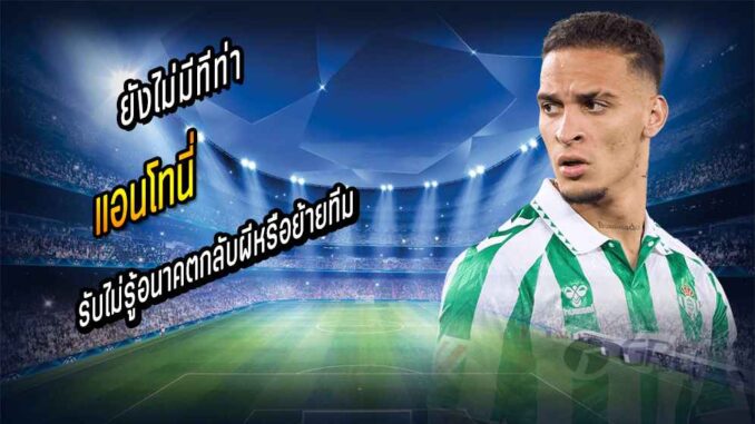 'แอนโทนี่' รับไม่รู้อนาคตกลับผีหรือย้ายทีม