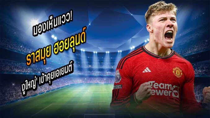 มองเห็นแวว! 'งูใหญ่' เข้าคุยเอเยนต์ 'ฮอยลุนด์'