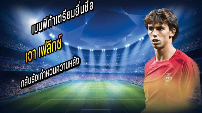 ดับไว! เบนฟิก้าเตรียมยื่นซื้อ 'เฟลิกซ์' กลับรัง