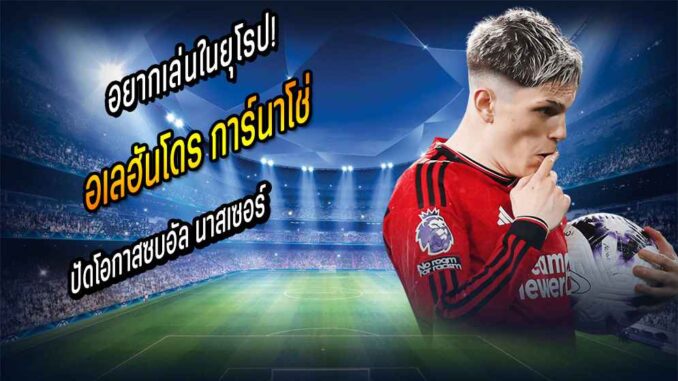 อยากเล่นในยุโรป! 'การ์นาโช่' ปัดโอกาสซบอัล นาสเซอร์
