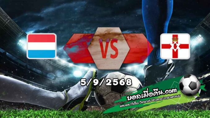 วิเคราะห์บอล คัดบอลโลก 2026 โซนยุโรป : ลักเซมเบิร์ก -vs- ไอร์แลนด์เหนือ