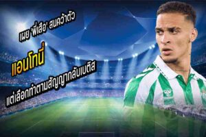 ‘แอนโทนี่’ เผย ‘พี่เสือ’ สนคว้าตัวแต่เลือกทำตามสัญญากลับเบติส